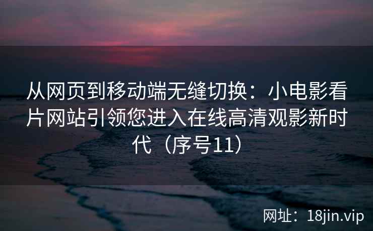 从网页到移动端无缝切换：小电影看片网站引领您进入在线高清观影新时代（序号11）  第2张