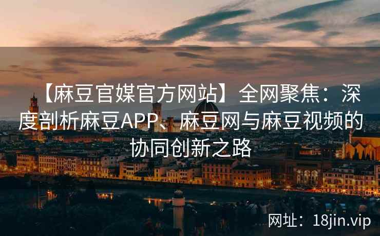 【麻豆官媒官方网站】全网聚焦：深度剖析麻豆APP、麻豆网与麻豆视频的协同创新之路  第2张