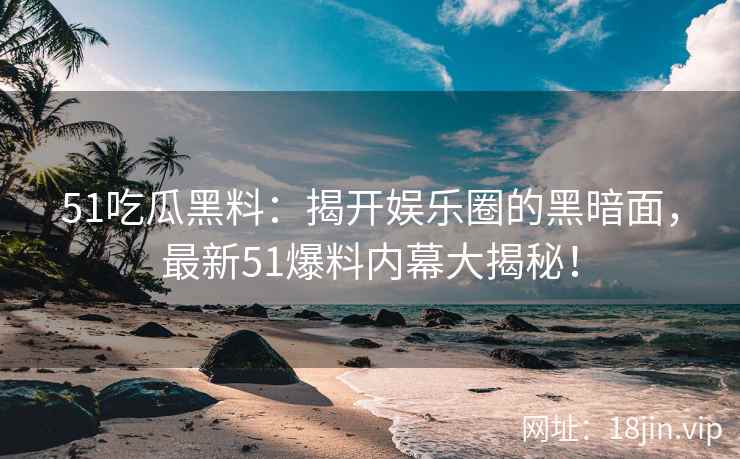 51吃瓜黑料：揭开娱乐圈的黑暗面，最新51爆料内幕大揭秘！