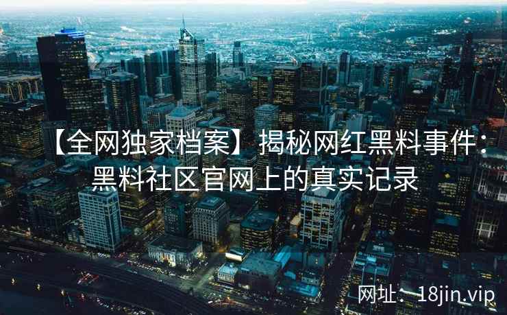 【全网独家档案】揭秘网红黑料事件：黑料社区官网上的真实记录