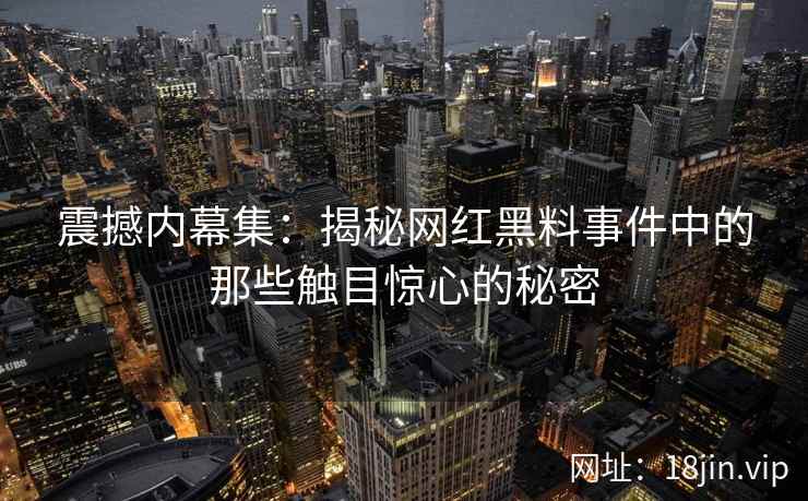 震撼内幕集：揭秘网红黑料事件中的那些触目惊心的秘密