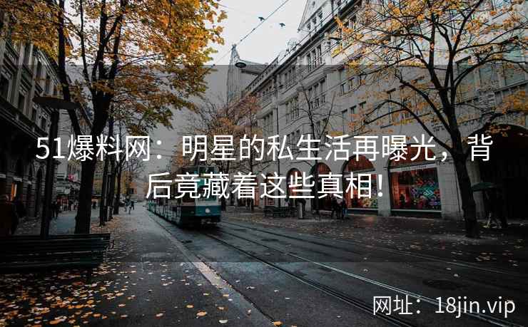 51爆料网：明星的私生活再曝光，背后竟藏着这些真相！  第2张