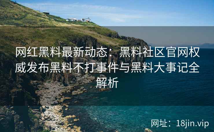 网红黑料最新动态：黑料社区官网权威发布黑料不打事件与黑料大事记全解析  第2张