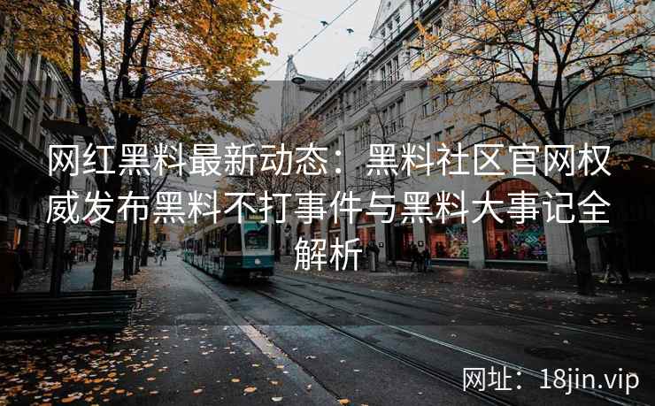 网红黑料最新动态：黑料社区官网权威发布黑料不打事件与黑料大事记全解析