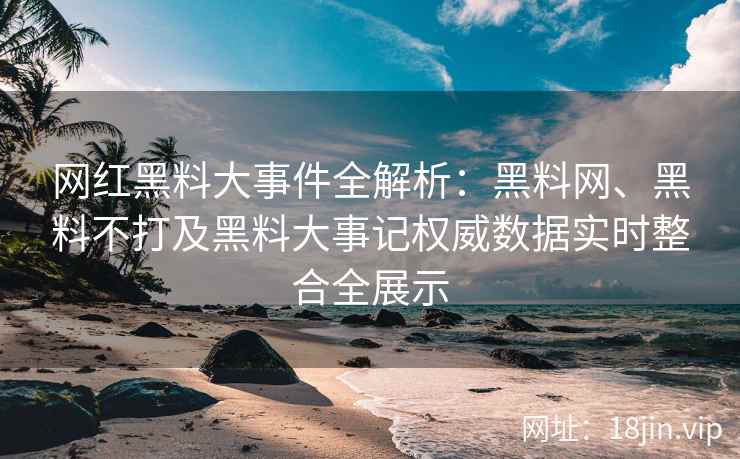 网红黑料大事件全解析：黑料网、黑料不打及黑料大事记权威数据实时整合全展示  第2张