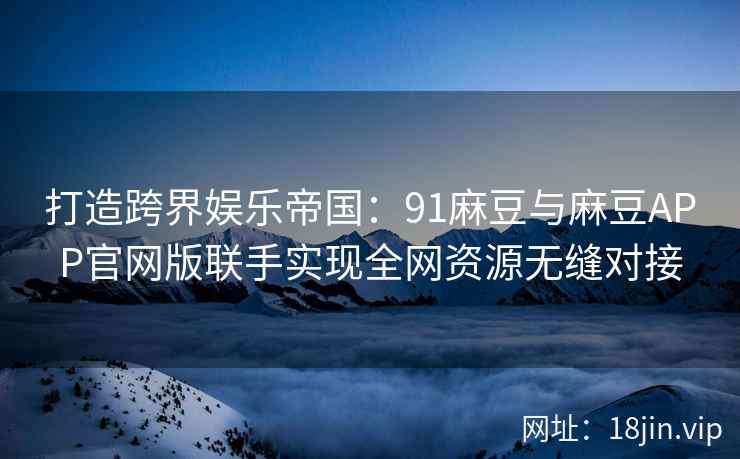 打造跨界娱乐帝国：91麻豆与麻豆APP官网版联手实现全网资源无缝对接