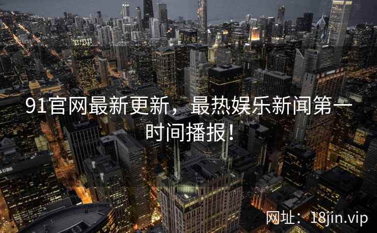 91官网最新更新，最热娱乐新闻第一时间播报！