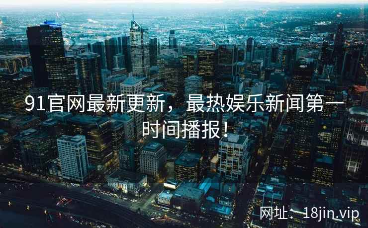 91官网最新更新，最热娱乐新闻第一时间播报！  第2张