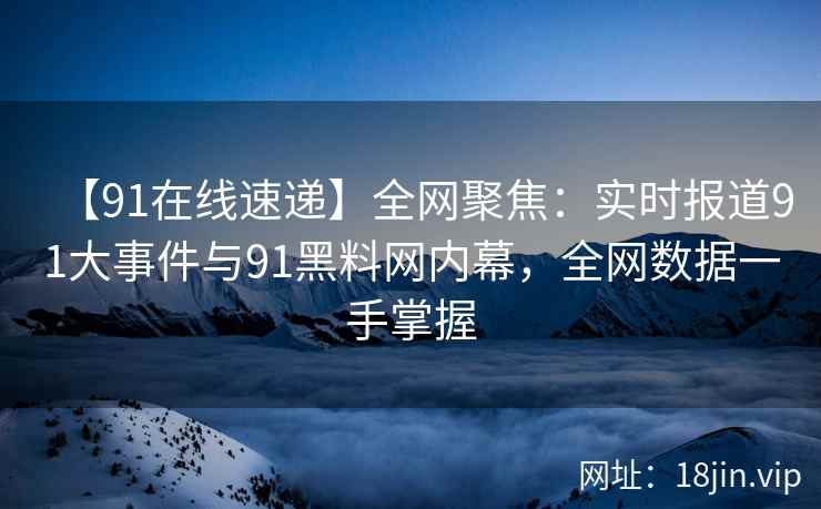 【91在线速递】全网聚焦：实时报道91大事件与91黑料网内幕，全网数据一手掌握