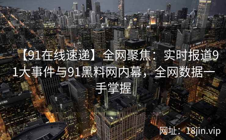 【91在线速递】全网聚焦：实时报道91大事件与91黑料网内幕，全网数据一手掌握  第2张