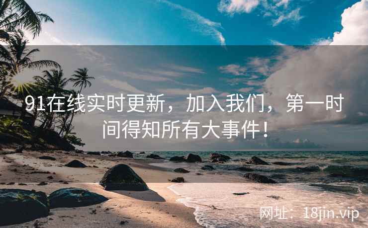 91在线实时更新，加入我们，第一时间得知所有大事件！