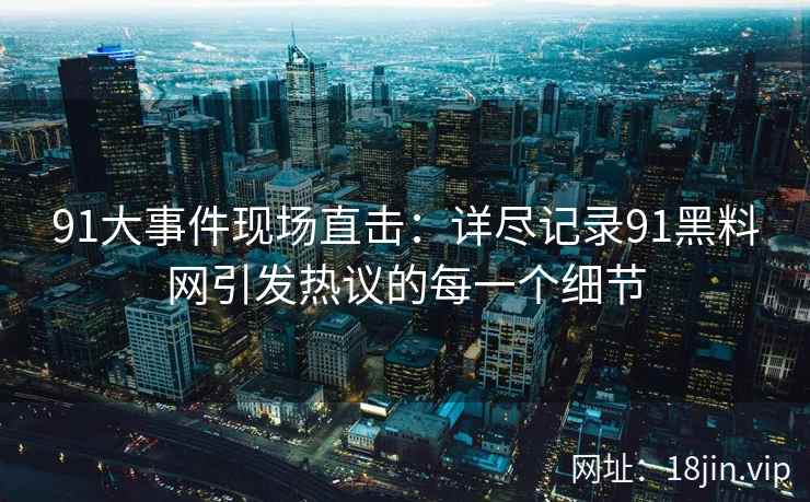 91大事件现场直击：详尽记录91黑料网引发热议的每一个细节