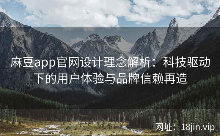 麻豆app官网设计理念解析：科技驱动下的用户体验与品牌信赖再造