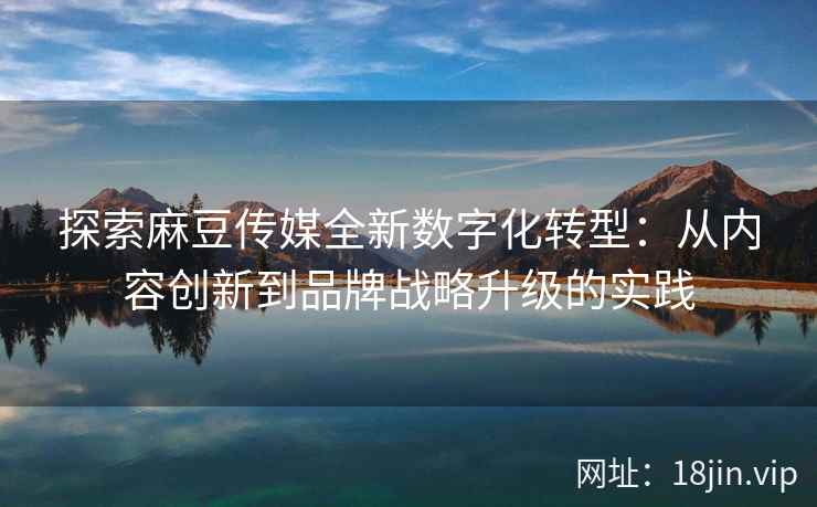 探索麻豆传媒全新数字化转型：从内容创新到品牌战略升级的实践