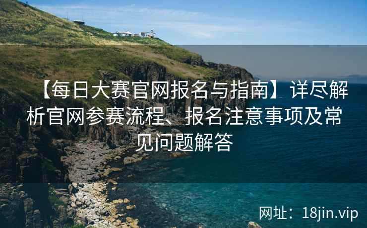 【每日大赛官网报名与指南】详尽解析官网参赛流程、报名注意事项及常见问题解答