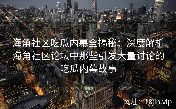 海角社区吃瓜内幕全揭秘：深度解析海角社区论坛中那些引发大量讨论的吃瓜内幕故事