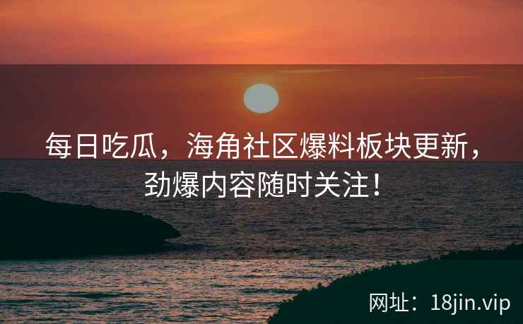 每日吃瓜，海角社区爆料板块更新，劲爆内容随时关注！