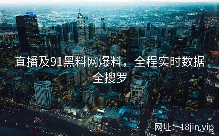 直播及91黑料网爆料，全程实时数据全搜罗  第2张