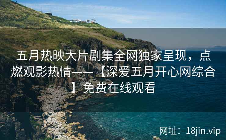 五月热映大片剧集全网独家呈现，点燃观影热情——【深爱五月开心网综合】免费在线观看  第2张