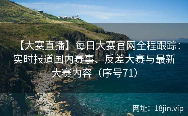 【大赛直播】每日大赛官网全程跟踪：实时报道国内赛事、反差大赛与最新大赛内容（序号71）