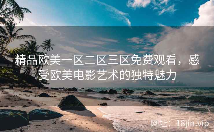精品欧美一区二区三区免费观看，感受欧美电影艺术的独特魅力