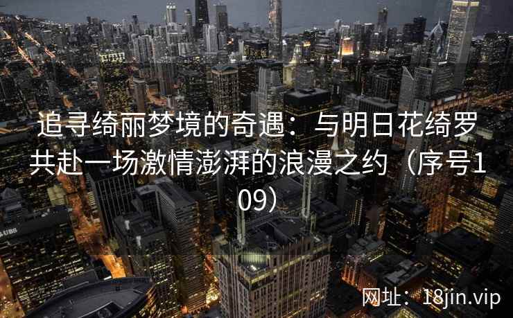 追寻绮丽梦境的奇遇：与明日花绮罗共赴一场激情澎湃的浪漫之约（序号109）