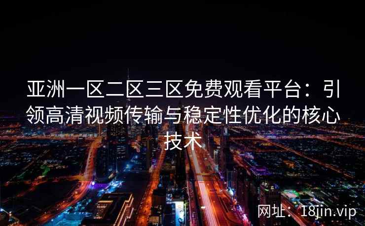 亚洲一区二区三区免费观看平台：引领高清视频传输与稳定性优化的核心技术