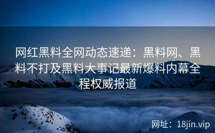 网红黑料全网动态速递：黑料网、黑料不打及黑料大事记最新爆料内幕全程权威报道  第2张