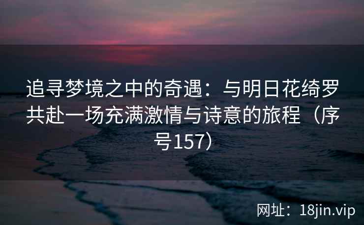 追寻梦境之中的奇遇：与明日花绮罗共赴一场充满激情与诗意的旅程（序号157）  第2张
