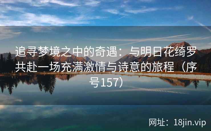 追寻梦境之中的奇遇：与明日花绮罗共赴一场充满激情与诗意的旅程（序号157）
