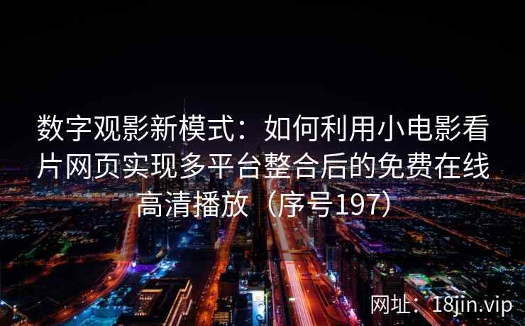数字观影新模式：如何利用小电影看片网页实现多平台整合后的免费在线高清播放（序号197）
