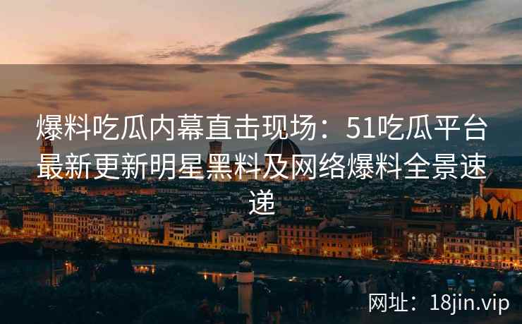 爆料吃瓜内幕直击现场：51吃瓜平台最新更新明星黑料及网络爆料全景速递  第2张