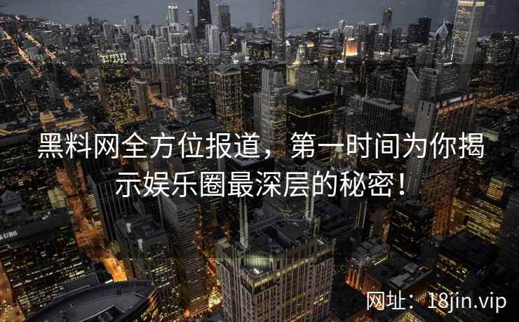 黑料网全方位报道，第一时间为你揭示娱乐圈最深层的秘密！