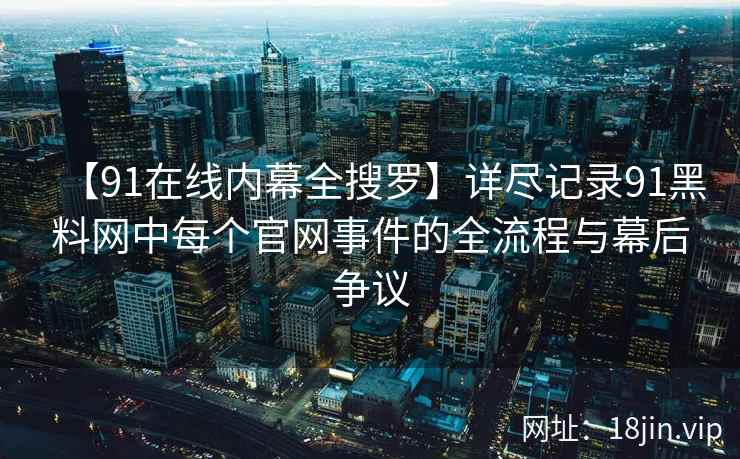 【91在线内幕全搜罗】详尽记录91黑料网中每个官网事件的全流程与幕后争议  第2张