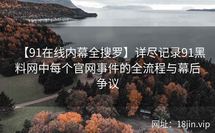 【91在线内幕全搜罗】详尽记录91黑料网中每个官网事件的全流程与幕后争议