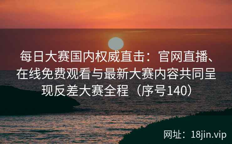 每日大赛国内权威直击：官网直播、在线免费观看与最新大赛内容共同呈现反差大赛全程（序号140）  第2张