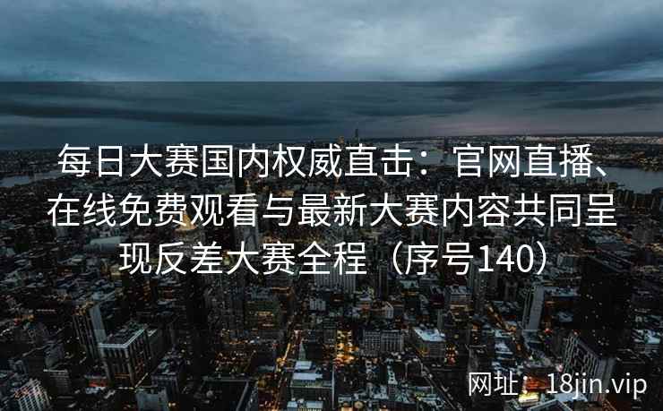 每日大赛国内权威直击：官网直播、在线免费观看与最新大赛内容共同呈现反差大赛全程（序号140）