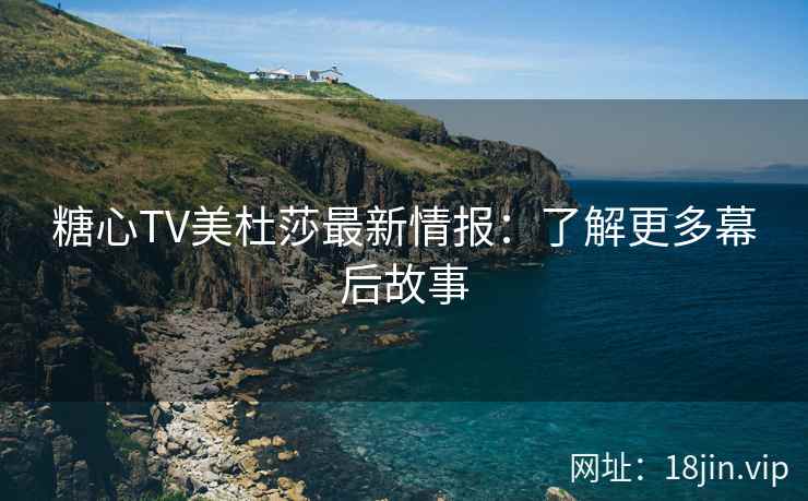 糖心TV美杜莎最新情报：了解更多幕后故事  第1张