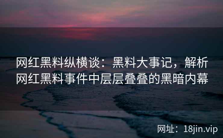 网红黑料纵横谈：黑料大事记，解析网红黑料事件中层层叠叠的黑暗内幕  第1张