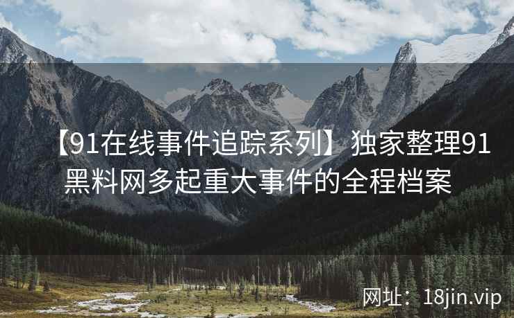 【91在线事件追踪系列】独家整理91黑料网多起重大事件的全程档案