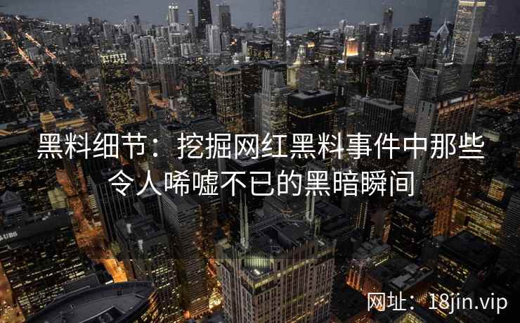 黑料细节：挖掘网红黑料事件中那些令人唏嘘不已的黑暗瞬间