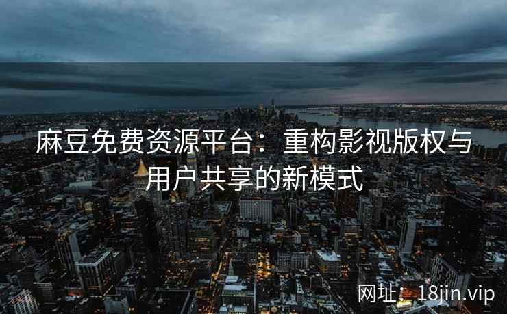 麻豆免费资源平台：重构影视版权与用户共享的新模式