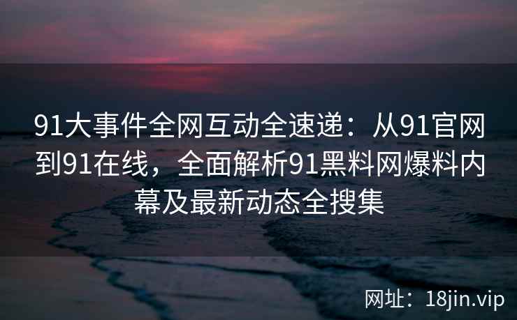91大事件全网互动全速递：从91官网到91在线，全面解析91黑料网爆料内幕及最新动态全搜集