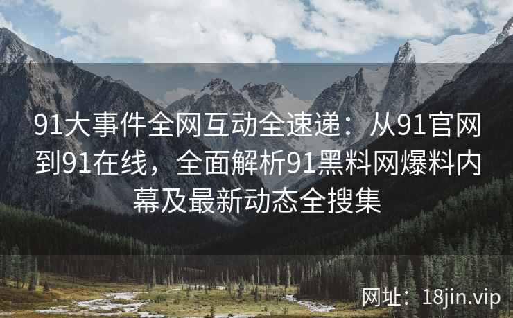 91大事件全网互动全速递：从91官网到91在线，全面解析91黑料网爆料内幕及最新动态全搜集  第2张