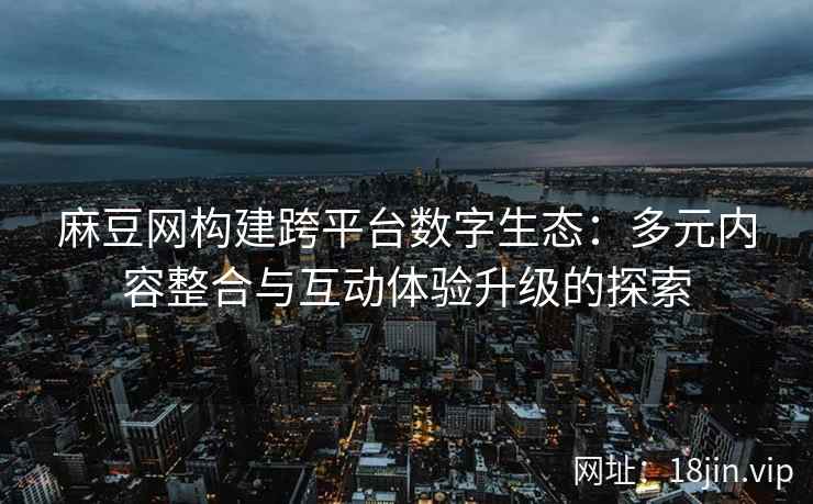 麻豆网构建跨平台数字生态：多元内容整合与互动体验升级的探索  第1张