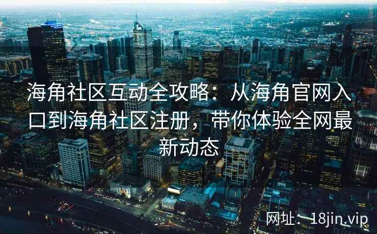 海角社区互动全攻略：从海角官网入口到海角社区注册，带你体验全网最新动态