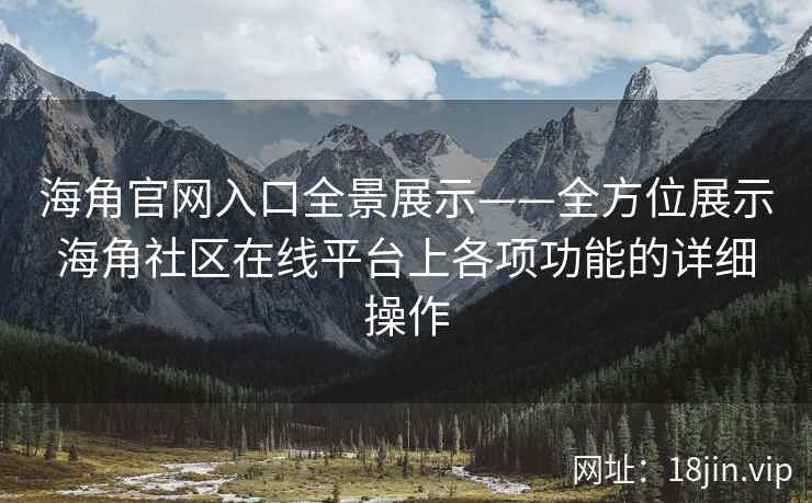 海角官网入口全景展示——全方位展示海角社区在线平台上各项功能的详细操作
