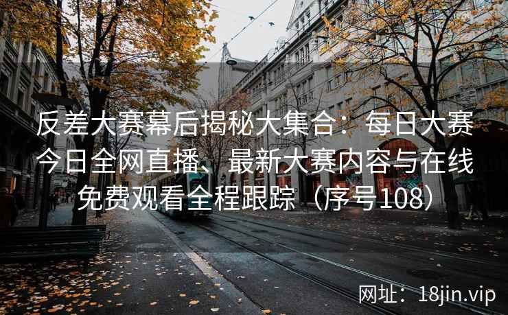 反差大赛幕后揭秘大集合：每日大赛今日全网直播、最新大赛内容与在线免费观看全程跟踪（序号108）