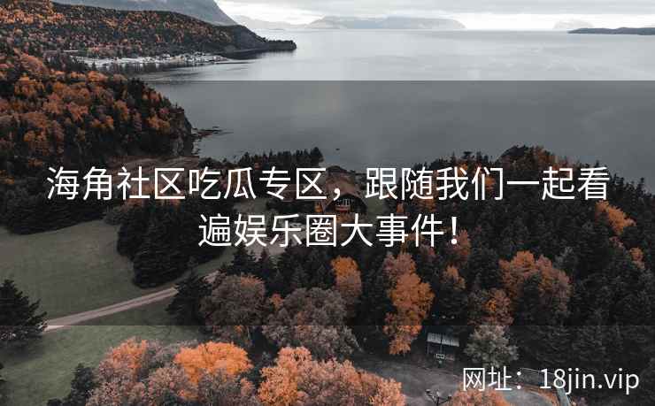 海角社区吃瓜专区，跟随我们一起看遍娱乐圈大事件！