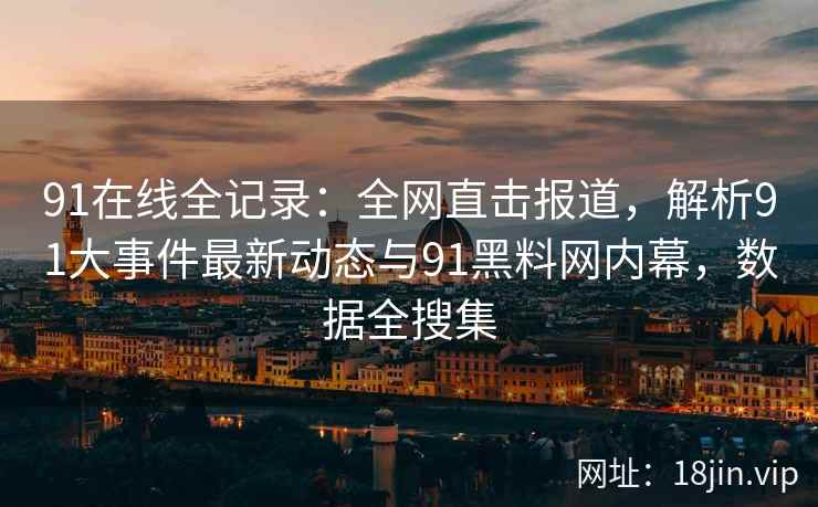91在线全记录：全网直击报道，解析91大事件最新动态与91黑料网内幕，数据全搜集